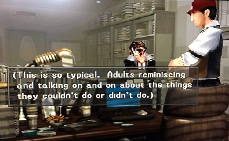 Final Fantasy VIII (1999). Inside Timber Maniacs office. Squall says:
“(This is so typical. Adults reminiscing and talking on and on about the
things they couldn't do or didn't do… I hate it.)”